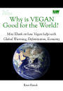 Why is Vegan Good for the world?: a mini eBook on Why is Vegan Good For the World: how Vegan helps with Global Warming, Deforestation and the Economy
