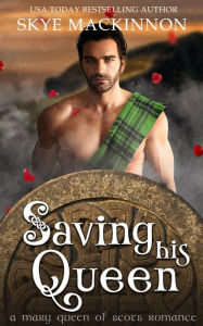 Title: Saving His Queen: A Mary Queen of Scots Romance, Author: Skye Mackinnon