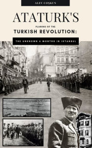 Title: Ataturks planning of the Turkish Revolution: The unknown 6 months in Istanbul, Author: Alev Coskun