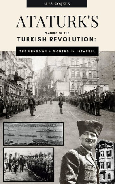 Ataturks planning of the Turkish Revolution: The unknown 6 months in Istanbul