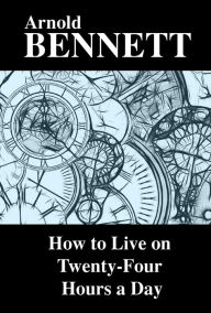 Title: How to Live on Twenty-Four Hours a Day, Author: Arnold Bennett