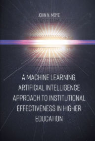 Title: A Machine Learning, Artificial Intelligence Approach to Institutional Effectiveness in Higher Education, Author: John N. Moye