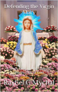 Title: Defending the Virgin Mary: A Study on Why We Venerate the Mother of God, Author: Rayfiel G. Mychal