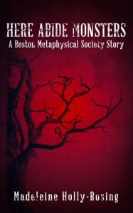 Title: Here Abide Monsters (A Boston Metaphysical Society Story), Author: Madeleine Holly-rosing