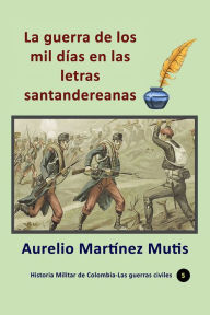 Title: La guerra de los mil dias en las letras santandereanas, Author: Aurelio Martinez Mutis