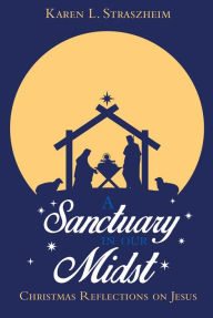 Title: A Sanctuary in Our Midst: Christmas Reflections on Jesus, Author: Karen L. Straszheim