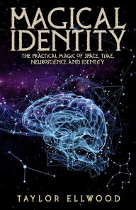 Title: Magical Identity: The Practical Magic of Space, Time, Neuroscience and Identity, Author: Taylor Ellwood