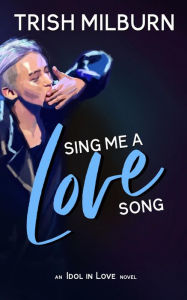 Title: Sing Me a Love Song: An Idol in Love K-Pop Romance, Author: Trish Milburn