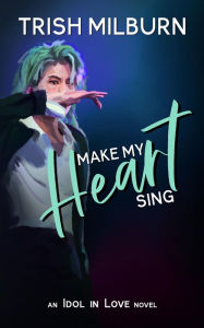 Title: Make My Heart Sing: An Idol in Love K-Pop Romance, Author: Trish Milburn