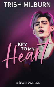 Title: Key to My Heart: An Idol in Love K-Pop Romance, Author: Trish Milburn