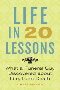 Title: Life in 20 Lessons: What a Funeral Guy Discovered About Life, from Death, Author: Chris Meyer