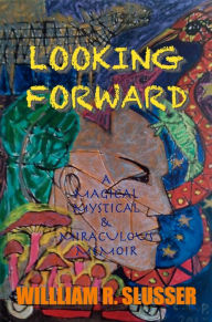 Title: Looking Forward: A Magical, Mystical & Miraculous Memoir, Author: William Slusser