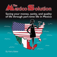 Title: The Mexico Solution: Saving your money, sanity, and quality of life through part-time life in Mexico, Author: Kerry Baker