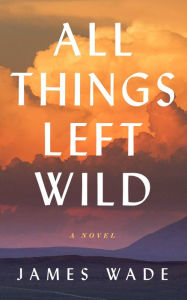 Title: All Things Left Wild, Author: James Wade