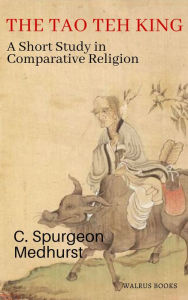 Title: The Tao Teh King: A Short Study in Comparative Religion, Author: Charles Spurgeon Medhurst