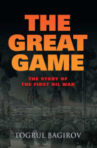 Title: The Great Game: The Story of the First Oil War, Author: Togrul Bagirov