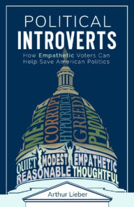 Title: Political Introverts: How Empathetic Voters Can Help Save American Politics, Author: Arthur Lieber