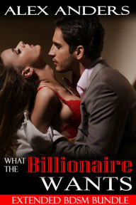 Title: What the Billionaire Wants: Extended Bundle (BDSM Erotic Romance), Author: Alex Anders