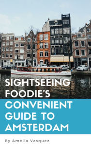 Title: Sightseeing Foodie's Convenient Guide to Amsterdam, Author: Amelia Vasquez