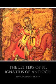Title: The Letters of St. Ignatius of Antioch, Author: St. Ignatius Of Antioch