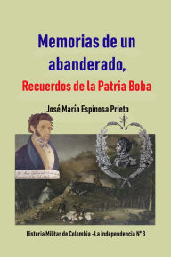 Title: Memorias de un abanderado, Recuerdos de la Patria Boba, Author: Jose Maria Espinosa Prieto