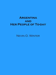 Title: Argentina and Her People of To-day (Illustrated), Author: Nevin Otto Winter