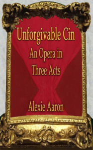 Title: Unforgivable Cin: An Opera in Three Acts, Author: Alexie Aaron