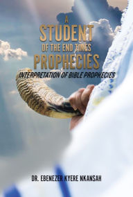 Title: A STUDENT OF THE END TIMES PROPHECIES, Author: DR. EBENEZER KYERE NKANSAH