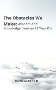 Title: The Obstacles We Make: Wisdom and Knowledge of an 18-Year-Old, Author: Martez Andrews II