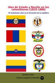 Title: Idea de Estado y Nacion en los colombianos (1810-1886), Author: Carolina Calles