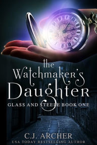 Title: The Watchmaker's Daughter (Glass and Steele Series #1), Author: C. J. Archer