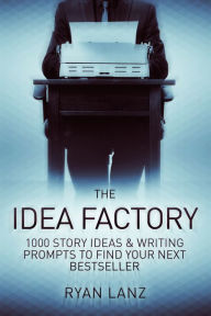 Title: The Idea Factory: 1,000 Story Ideas and Writing Prompts to Find Your Next Bestseller, Author: Ryan Lanz