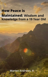 Title: How Peace is Maintained: Wisdom and Knowledge from a 19-Year-Old, Author: Martez Andrews II