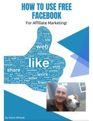 Title: How to Use Free Facebook for Affiliate Marketing!, Author: Kevin Whitsitt