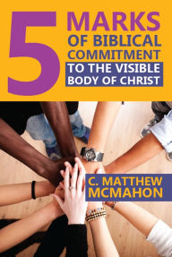 Title: 5 Marks of Biblical Commitment to the Visible Body of Christ, Author: C. Matthew Mcmahon