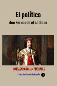 Title: El politico don Fernando el catolico, Author: Baltasar Gracian y Morales
