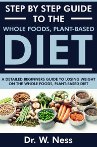 Title: Step by Step Guide to the Whole Foods, Plant-Based Diet, Author: Dr