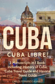 Title: Cuba: Cuba Libre! 3 Manuscripts in 1 Book, Including: History of Cuba, Cuba Travel Guide and Havana Travel Guide, Author: Carlos Fernando Alvarez