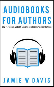 Title: Audiobooks for Authors: How to Produce, Market, and Sell Audiobooks for Indie Authors, Author: Jamie W Davis