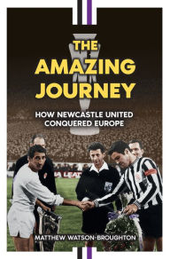 Title: The Amazing Journey How Newcastle United Conquered Europe, Author: Matthew Watson-Broughton