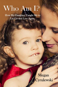 Title: Who Am I? ~ How My Daughter Taught Me to Let Go and Live Again, Author: Megan Cyrulewski