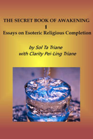 Title: The Secret Book of Awakening 1: Essays on Esoteric Religious Completion, Author: Sol Ta Triane