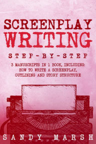 Title: Screenplay Writing: Step-by-Step 3 Manuscripts in 1 Book, Author: Sandy Marsh