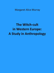 Title: The Witch-cult in Western Europe: A Study in Anthropology, Author: Margaret Alice Murray