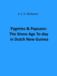 Title: Pygmies & Papuans: The Stone Age To-day in Dutch New Guinea (Illustrated), Author: A. F. R. Wollaston