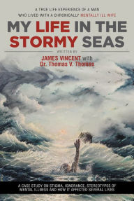 Title: My Life in The Stormy Seas: A TRUE LIFE EXPERIENCE OF A MAN WHO LIVED WITH A CHRONICALLY MENTALLY ILL WIFE, Author: James Vincent