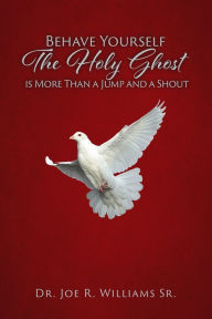 Title: Behave Yourself: The Holy Ghost is More than a Jump and a Shout, Author: Dr. Joe R. Williams Sr.