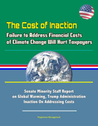 Title: The Cost of Inaction: Failure to Address Financial Costs of Climate Change Will Hurt Taxpayers - Senate Minority Staff Report on Global Warming, Trump Administration Inaction On Addressing Costs, Author: Progressive Management