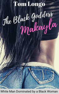 Title: The Black Goddess Makayla: White Man Dominated by a Black Woman, Author: Tom Longo
