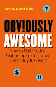 Title: Obviously Awesome: How to Nail Product Positioning so Customers Get It, Buy It, Love It, Author: April Dunford